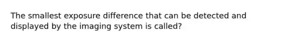 The smallest exposure difference that can be detected and displayed by the imaging system is called?