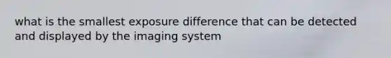 what is the smallest exposure difference that can be detected and displayed by the imaging system