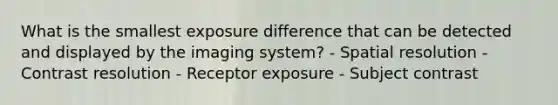 What is the smallest exposure difference that can be detected and displayed by the imaging system? - Spatial resolution - Contrast resolution - Receptor exposure - Subject contrast