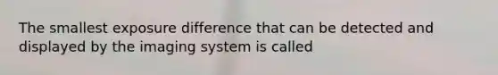 The smallest exposure difference that can be detected and displayed by the imaging system is called