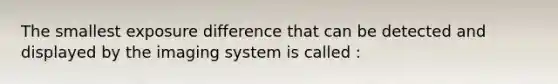 The smallest exposure difference that can be detected and displayed by the imaging system is called :