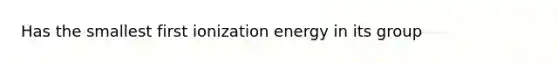 Has the smallest first ionization energy in its group