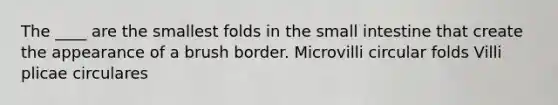 The ____ are the smallest folds in the small intestine that create the appearance of a brush border. Microvilli circular folds Villi plicae circulares