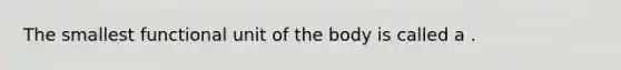 The smallest functional unit of the body is called a .