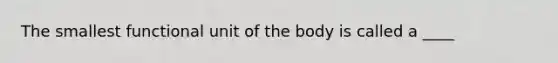 The smallest functional unit of the body is called a ____