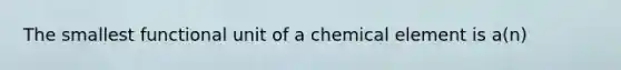 The smallest functional unit of a chemical element is a(n)