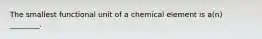 The smallest functional unit of a chemical element is a(n) ________.