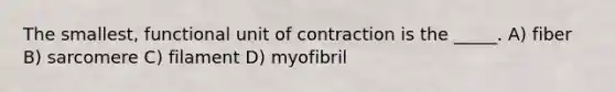 The smallest, functional unit of contraction is the _____. A) fiber B) sarcomere C) filament D) myofibril