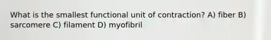 What is the smallest functional unit of contraction? A) fiber B) sarcomere C) filament D) myofibril