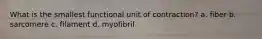 What is the smallest functional unit of contraction? a. fiber b. sarcomere c. filament d. myofibril