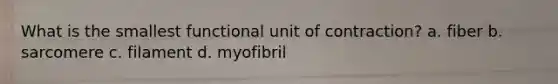 What is the smallest functional unit of contraction? a. fiber b. sarcomere c. filament d. myofibril