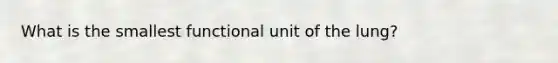 What is the smallest functional unit of the lung?