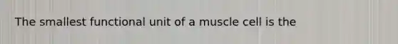 The smallest functional unit of a muscle cell is the