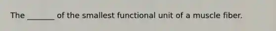 The _______ of the smallest functional unit of a muscle fiber.