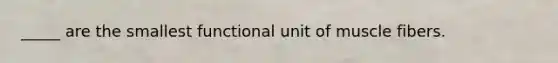 _____ are the smallest functional unit of muscle fibers.