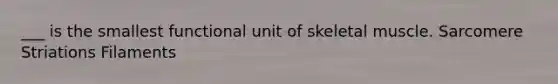 ___ is the smallest functional unit of skeletal muscle. Sarcomere Striations Filaments