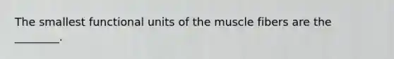 The smallest functional units of the muscle fibers are the ________.