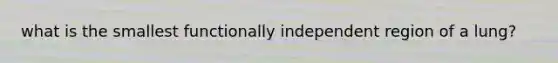 what is the smallest functionally independent region of a lung?