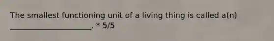 The smallest functioning unit of a living thing is called a(n) _____________________. * 5/5