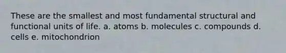 These are the smallest and most fundamental structural and functional units of life. a. atoms b. molecules c. compounds d. cells e. mitochondrion