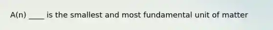 A(n) ____ is the smallest and most fundamental unit of matter