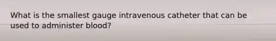 What is the smallest gauge intravenous catheter that can be used to administer blood?