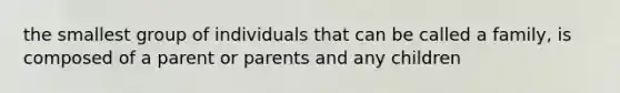 the smallest group of individuals that can be called a family, is composed of a parent or parents and any children