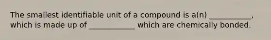 The smallest identifiable unit of a compound is a(n) ___________, which is made up of ____________ which are chemically bonded.