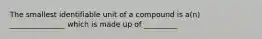 The smallest identifiable unit of a compound is a(n) _______________ which is made up of _________