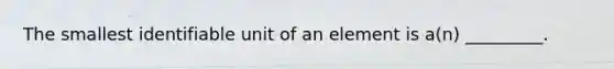 The smallest identifiable unit of an element is a(n) _________.