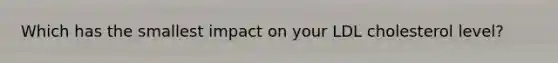 Which has the smallest impact on your LDL cholesterol level?