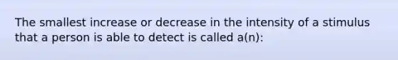 The smallest increase or decrease in the intensity of a stimulus that a person is able to detect is called a(n):