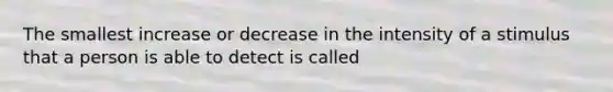 The smallest increase or decrease in the intensity of a stimulus that a person is able to detect is called