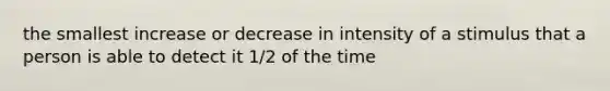 the smallest increase or decrease in intensity of a stimulus that a person is able to detect it 1/2 of the time