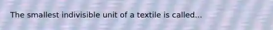 The smallest indivisible unit of a textile is called...