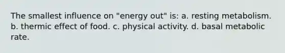 The smallest influence on "energy out" is: a. resting metabolism. b. thermic effect of food. c. physical activity. d. basal metabolic rate.