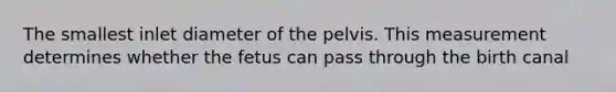 The smallest inlet diameter of the pelvis. This measurement determines whether the fetus can pass through the birth canal