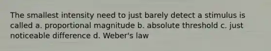 The smallest intensity need to just barely detect a stimulus is called a. proportional magnitude b. absolute threshold c. just noticeable difference d. Weber's law