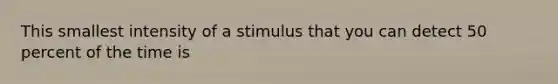 This smallest intensity of a stimulus that you can detect 50 percent of the time is