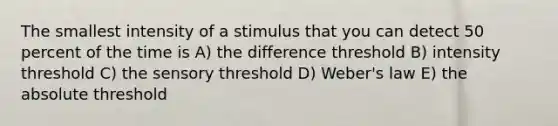 The smallest intensity of a stimulus that you can detect 50 percent of the time is A) the difference threshold B) intensity threshold C) the sensory threshold D) Weber's law E) the absolute threshold