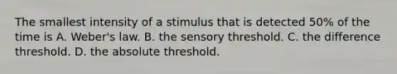 The smallest intensity of a stimulus that is detected 50% of the time is A. Weber's law. B. the sensory threshold. C. the difference threshold. D. the absolute threshold.