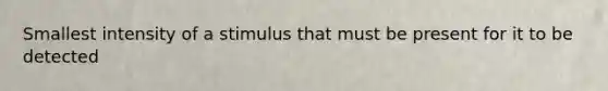 Smallest intensity of a stimulus that must be present for it to be detected