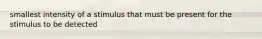 smallest intensity of a stimulus that must be present for the stimulus to be detected