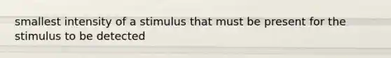 smallest intensity of a stimulus that must be present for the stimulus to be detected