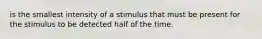 is the smallest intensity of a stimulus that must be present for the stimulus to be detected half of the time.