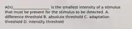 A(n)____________________ is the smallest intensity of a stimulus that must be present for the stimulus to be detected. A. difference threshold B. absolute threshold C. adaptation threshold D. intensity threshold