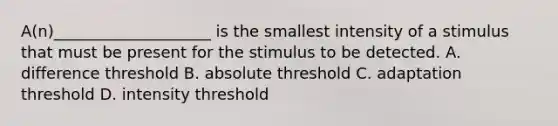 A(n)____________________ is the smallest intensity of a stimulus that must be present for the stimulus to be detected. A. difference threshold B. absolute threshold C. adaptation threshold D. intensity threshold