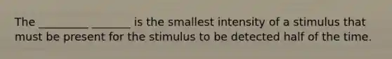 The _________ _______ is the smallest intensity of a stimulus that must be present for the stimulus to be detected half of the time.