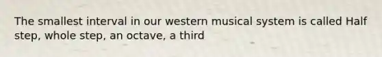 The smallest interval in our western musical system is called Half step, whole step, an octave, a third