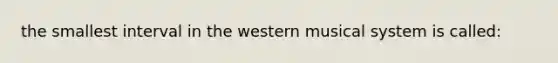 the smallest interval in the western musical system is called: